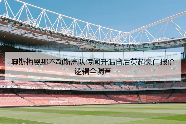 奥斯梅恩那不勒斯离队传闻升温背后英超豪门报价逻辑全调查