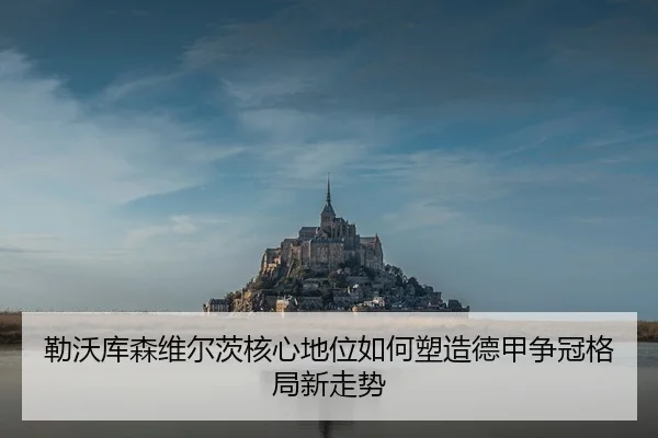勒沃库森维尔茨核心地位如何塑造德甲争冠格局新走势