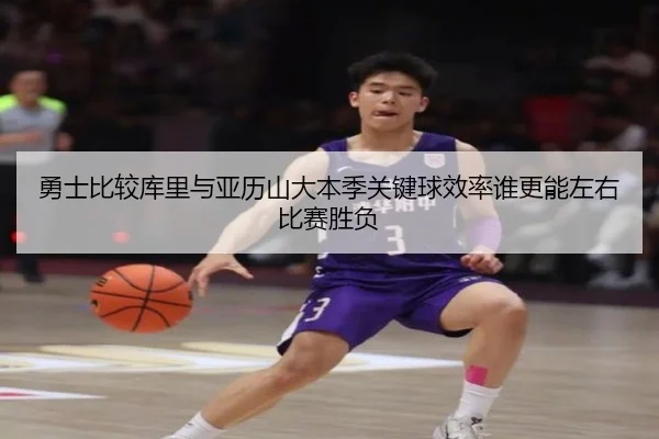 勇士比较库里与亚历山大本季关键球效率谁更能左右比赛胜负