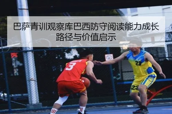 巴萨青训观察库巴西防守阅读能力成长路径与价值启示