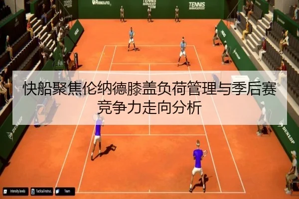 快船聚焦伦纳德膝盖负荷管理与季后赛竞争力走向分析