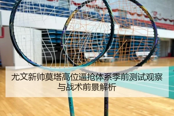 尤文新帅莫塔高位逼抢体系季前测试观察与战术前景解析