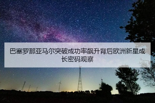 巴塞罗那亚马尔突破成功率飙升背后欧洲新星成长密码观察
