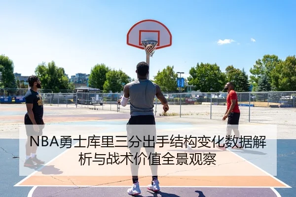 NBA勇士库里三分出手结构变化数据解析与战术价值全景观察
