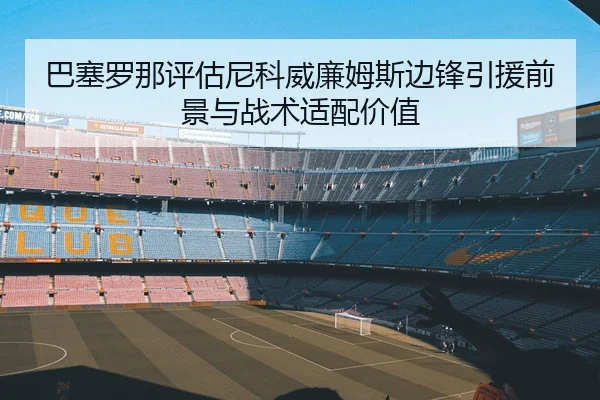 巴塞罗那评估尼科威廉姆斯边锋引援前景与战术适配价值
