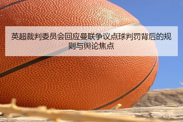英超裁判委员会回应曼联争议点球判罚背后的规则与舆论焦点