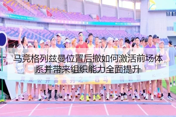 马竞格列兹曼位置后撤如何激活前场体系并带来组织能力全面提升