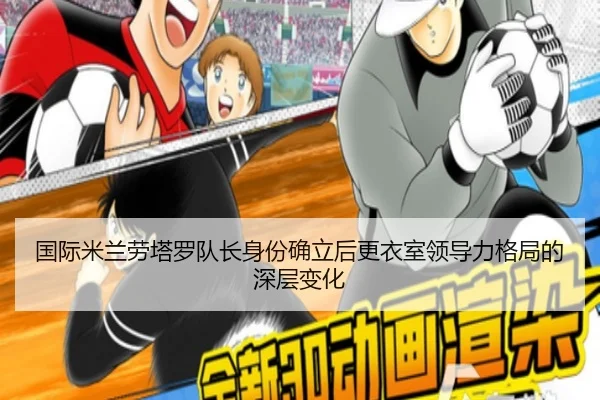 国际米兰劳塔罗队长身份确立后更衣室领导力格局的深层变化