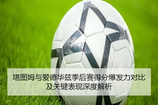 塔图姆与爱德华兹季后赛得分爆发力对比及关键表现深度解析