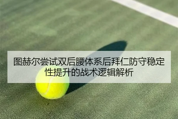图赫尔尝试双后腰体系后拜仁防守稳定性提升的战术逻辑解析