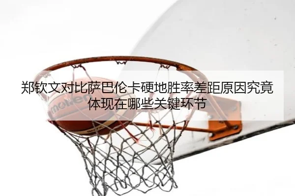 郑钦文对比萨巴伦卡硬地胜率差距原因究竟体现在哪些关键环节