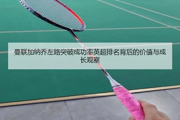 曼联加纳乔左路突破成功率英超排名背后的价值与成长观察