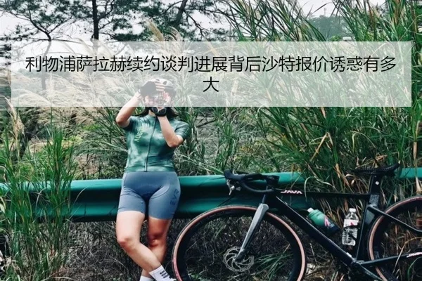 利物浦萨拉赫续约谈判进展背后沙特报价诱惑有多大