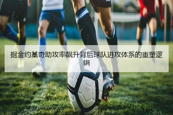 掘金约基奇助攻率飙升背后球队进攻体系的重塑逻辑