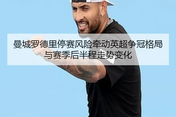 曼城罗德里停赛风险牵动英超争冠格局与赛季后半程走势变化