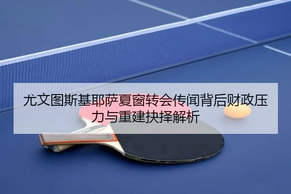 尤文图斯基耶萨夏窗转会传闻背后财政压力与重建抉择解析