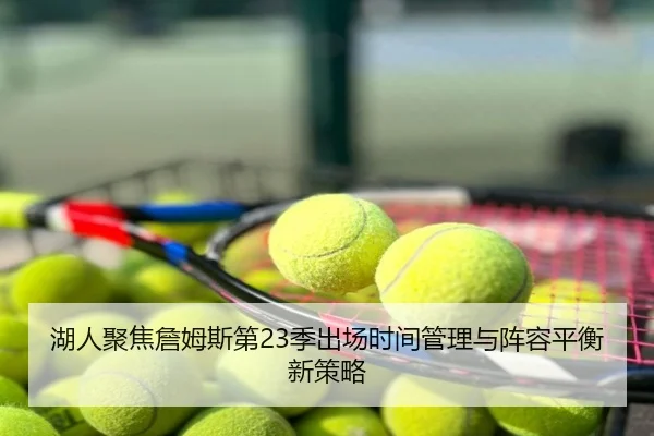 湖人聚焦詹姆斯第23季出场时间管理与阵容平衡新策略