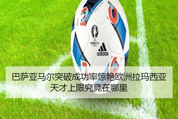 巴萨亚马尔突破成功率惊艳欧洲拉玛西亚天才上限究竟在哪里
