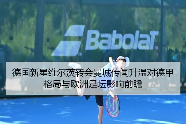 德国新星维尔茨转会曼城传闻升温对德甲格局与欧洲足坛影响前瞻