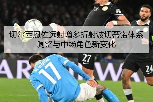 切尔西恩佐远射增多折射波切蒂诺体系调整与中场角色新变化