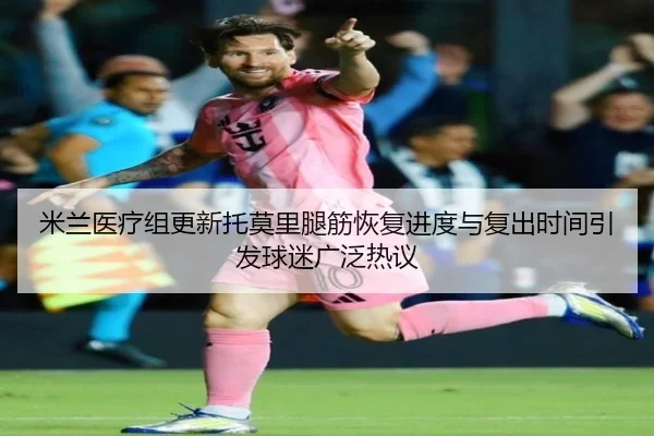 米兰医疗组更新托莫里腿筋恢复进度与复出时间引发球迷广泛热议