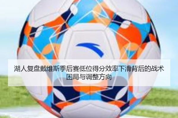 湖人复盘戴维斯季后赛低位得分效率下滑背后的战术困局与调整方向