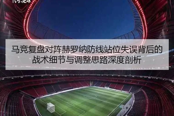马竞复盘对阵赫罗纳防线站位失误背后的战术细节与调整思路深度剖析