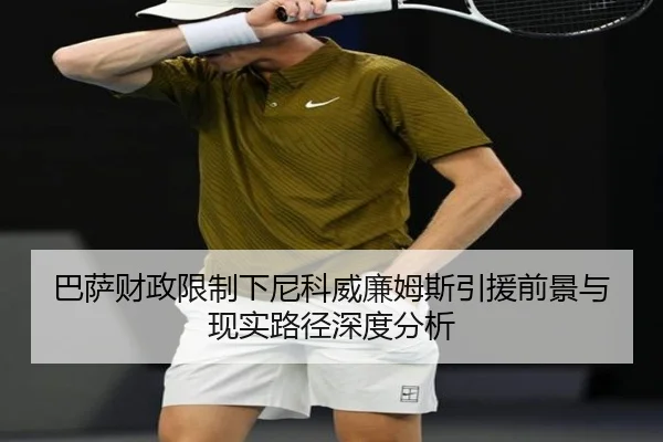 巴萨财政限制下尼科威廉姆斯引援前景与现实路径深度分析