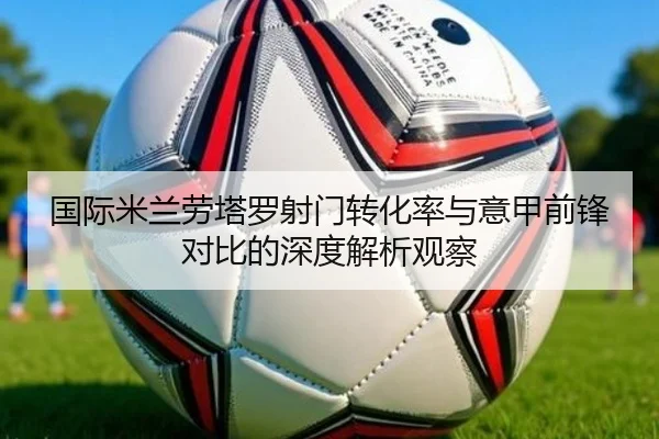 国际米兰劳塔罗射门转化率与意甲前锋对比的深度解析观察