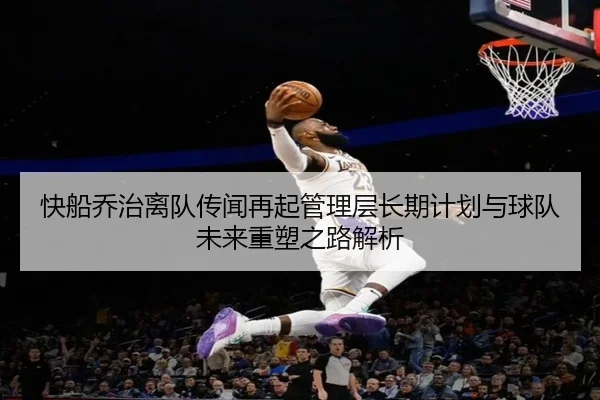 快船乔治离队传闻再起管理层长期计划与球队未来重塑之路解析
