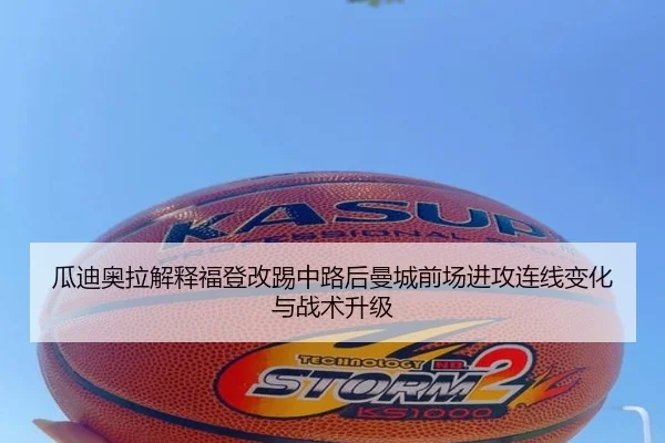瓜迪奥拉解释福登改踢中路后曼城前场进攻连线变化与战术升级