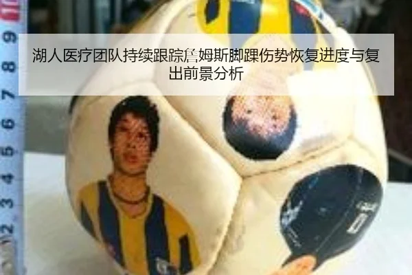 湖人医疗团队持续跟踪詹姆斯脚踝伤势恢复进度与复出前景分析