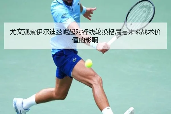 尤文观察伊尔迪兹崛起对锋线轮换格局与未来战术价值的影响