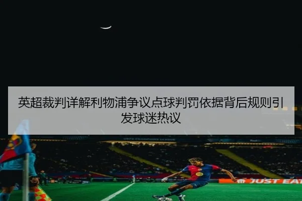 英超裁判详解利物浦争议点球判罚依据背后规则引发球迷热议