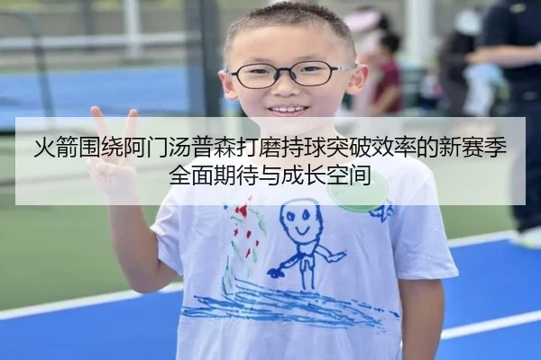 火箭围绕阿门汤普森打磨持球突破效率的新赛季全面期待与成长空间