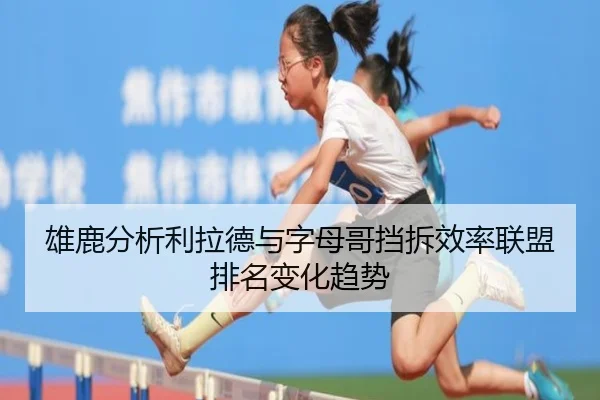 雄鹿分析利拉德与字母哥挡拆效率联盟排名变化趋势
