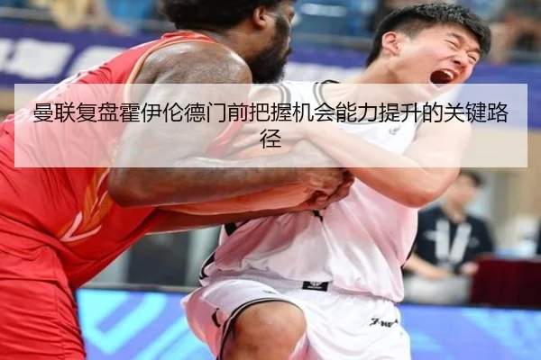 曼联复盘霍伊伦德门前把握机会能力提升的关键路径
