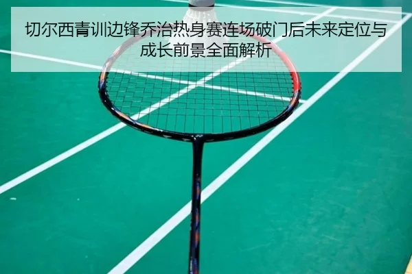 切尔西青训边锋乔治热身赛连场破门后未来定位与成长前景全面解析