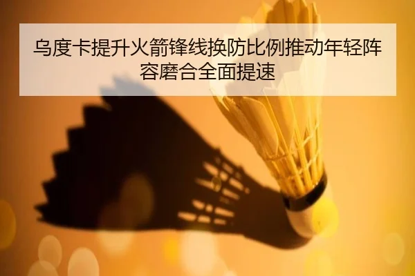乌度卡提升火箭锋线换防比例推动年轻阵容磨合全面提速