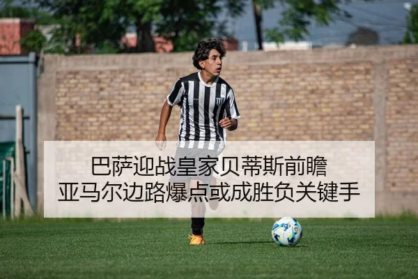 巴萨迎战皇家贝蒂斯前瞻 亚马尔边路爆点或成胜负关键手